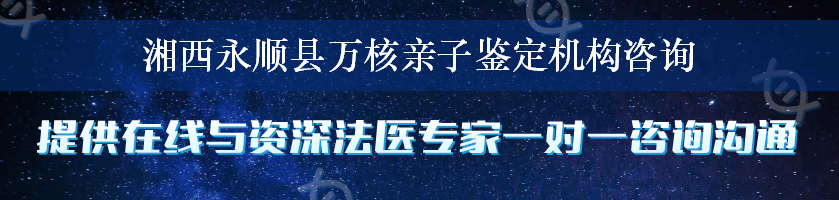 湘西永顺县万核亲子鉴定机构咨询